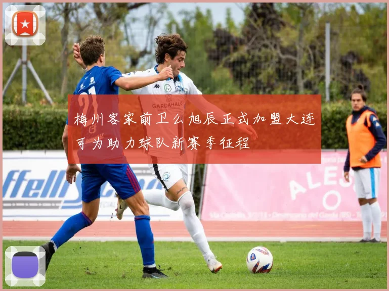 梅州客家前卫么旭辰正式加盟大连可为助力球队新赛季征程