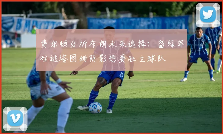 费尔顿分析布朗未来选择：留绿军难逃塔图姆阴影想要独立球队