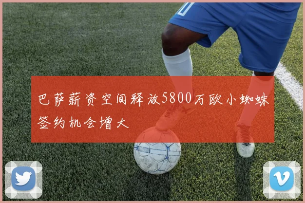 巴萨薪资空间释放5800万欧小蜘蛛签约机会增大