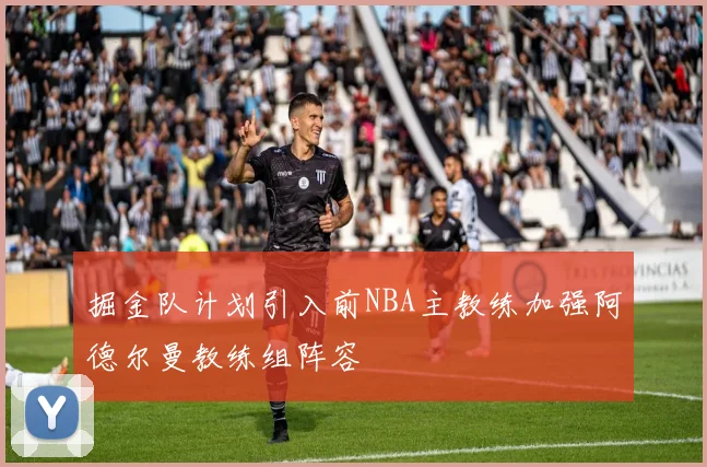 掘金队计划引入前NBA主教练加强阿德尔曼教练组阵容