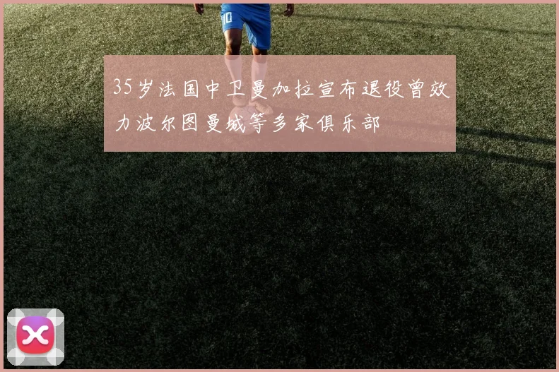 35岁法国中卫曼加拉宣布退役曾效力波尔图曼城等多家俱乐部