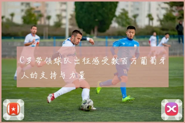 C罗带领球队出征感受数百万葡萄牙人的支持与力量