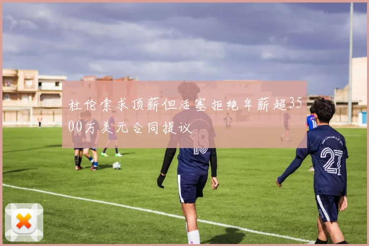 杜伦索求顶薪但活塞拒绝年薪超3500万美元合同提议
