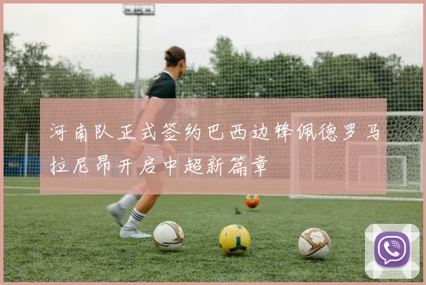 河南队正式签约巴西边锋佩德罗马拉尼昂开启中超新篇章