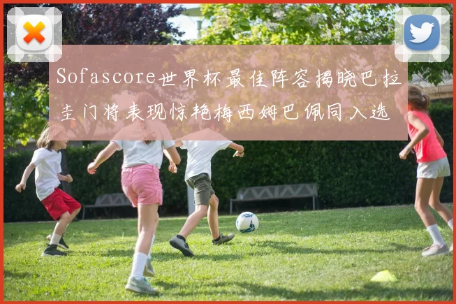Sofascore世界杯最佳阵容揭晓巴拉圭门将表现惊艳梅西姆巴佩同入选