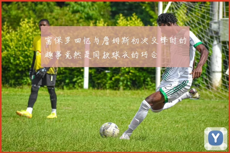 富保罗回忆与詹姆斯初次交锋时的趣事竟然是同款球衣的巧合