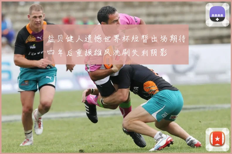 盐贝健人遗憾世界杯短暂出场期待四年后重振雄风洗刷失利阴影