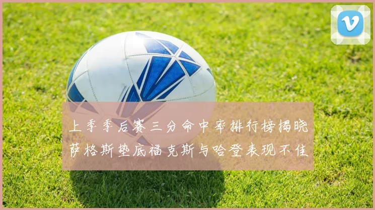 上季季后赛三分命中率排行榜揭晓萨格斯垫底福克斯与哈登表现不佳