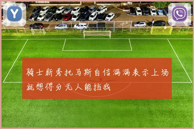 骑士新秀托马斯自信满满表示上场就想得分无人能挡我