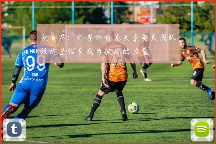 麦肯尼：外界评价无关紧要美国队始终坚信自我与彼此的力量