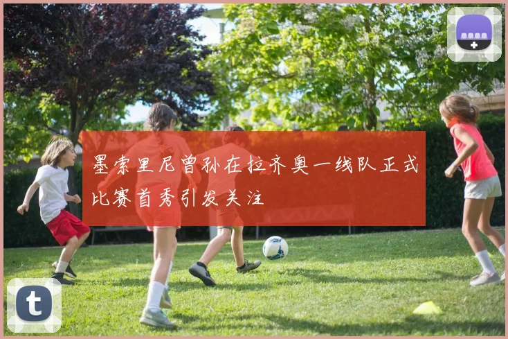 墨索里尼曾孙在拉齐奥一线队正式比赛首秀引发关注