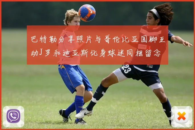 巴特勒分享照片与哥伦比亚国脚互动J罗和迪亚斯化身球迷同框留念