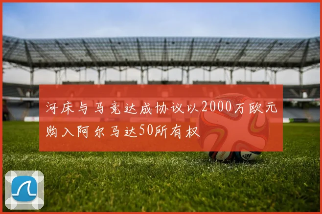 河床与马竞达成协议以2000万欧元购入阿尔马达50所有权