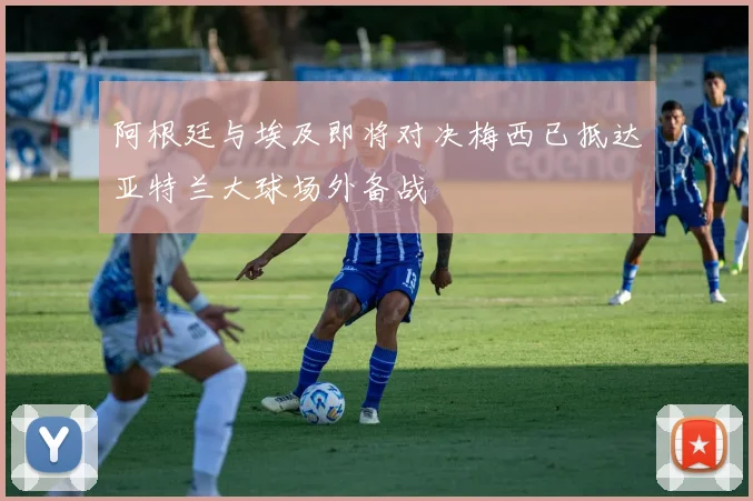 阿根廷与埃及即将对决梅西已抵达亚特兰大球场外备战