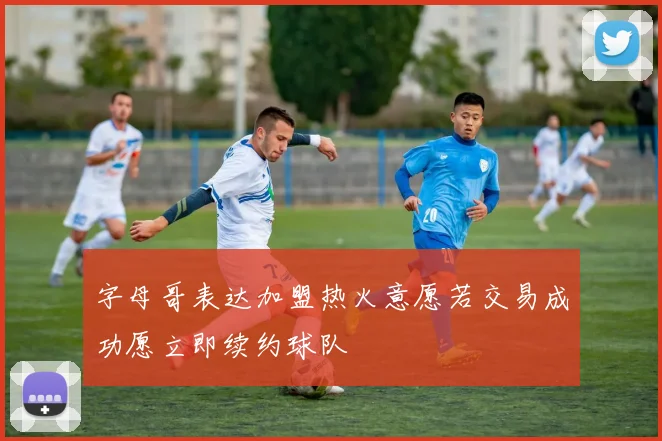 字母哥表达加盟热火意愿若交易成功愿立即续约球队