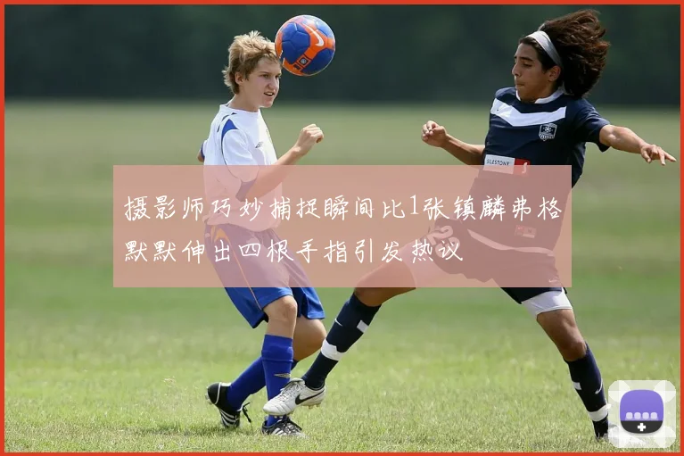 摄影师巧妙捕捉瞬间比1张镇麟弗格默默伸出四根手指引发热议
