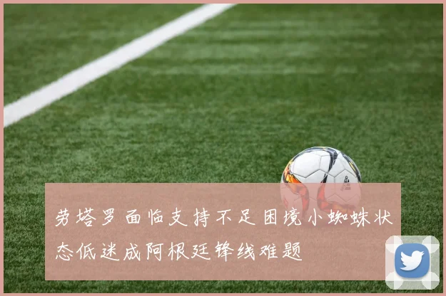 劳塔罗面临支持不足困境小蜘蛛状态低迷成阿根廷锋线难题