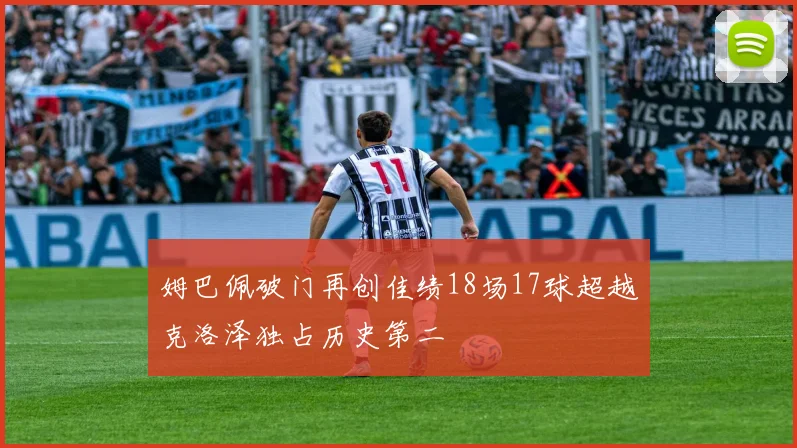 姆巴佩破门再创佳绩18场17球超越克洛泽独占历史第二